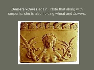 Demeter-Ceres again. Note that along with
serpents, she is also holding wheat and flowers.
 