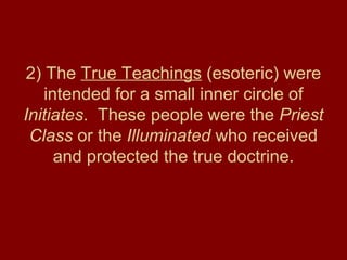 2) The True Teachings (esoteric) were
intended for a small inner circle of
Initiates. These people were the Priest
Class or the Illuminated who received
and protected the true doctrine.
 