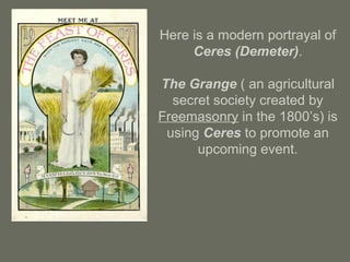 Here is a modern portrayal of
Ceres (Demeter).
The Grange ( an agricultural
secret society created by
Freemasonry in the 1800’s) is
using Ceres to promote an
upcoming event.
 
