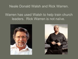 Neale Donald Walsh and Rick Warren.
Warren has used Walsh to help train church
leaders. Rick Warren is not naïve.
 