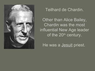 Teilhard de Chardin.
Other than Alice Bailey,
Chardin was the most
influential New Age leader
of the 20th
century.
He was a Jesuit priest.
 