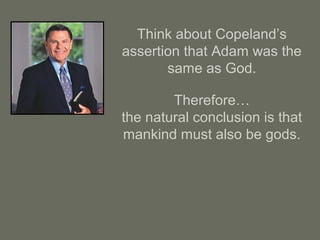 Think about Copeland’s
assertion that Adam was the
same as God.
Therefore…
the natural conclusion is that
mankind must also be gods.
 