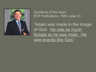 Sensitivity of the Heart
KCP Publications, 1884, page 23
“Adam was made in the image
of God. He was as much
female as he was male. He
was exactly like God.”
 