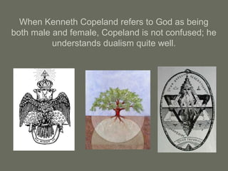 When Kenneth Copeland refers to God as being
both male and female, Copeland is not confused; he
understands dualism quite well.
 