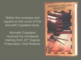 Notice the compass and
square on the cover of this
Kenneth Copeland book.
Kenneth Copeland
received his ministerial
training from 33rd
Degree
Freemason, Oral Roberts.
 