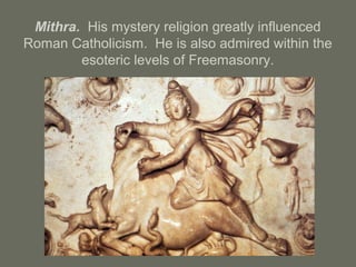 Mithra. His mystery religion greatly influenced
Roman Catholicism. He is also admired within the
esoteric levels of Freemasonry.
 