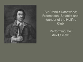 Sir Francis Dashwood;
Freemason, Satanist and
founder of the Hellfire
Club.
Performing the
‘devil’s claw’.
 
