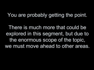 You are probably getting the point.
There is much more that could be
explored in this segment, but due to
the enormous scope of the topic,
we must move ahead to other areas.
 