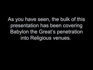 As you have seen, the bulk of this
presentation has been covering
Babylon the Great’s penetration
into Religious venues.
 