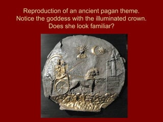 Reproduction of an ancient pagan theme.
Notice the goddess with the illuminated crown.
Does she look familiar?
 