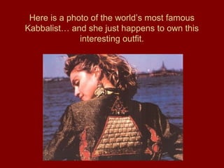 Here is a photo of the world’s most famous
Kabbalist… and she just happens to own this
interesting outfit.
 
