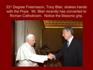 33rd
Degree Freemason, Tony Blair, shakes hands
with the Pope. Mr. Blair recently has converted to
Roman Catholicism. Notice the Masonic grip.
 