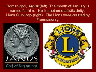 Roman god, Janus (left). The month of January is
named for him. He is another dualistic deity.
Lions Club logo (right). The Lions were created by
Freemasonry.
 
