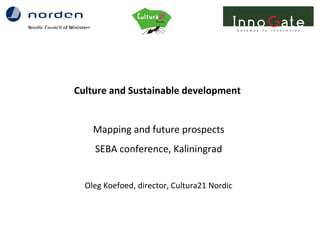 Culture and Sustainable development
Mapping and future prospects
SEBA conference, Kaliningrad
Oleg Koefoed, director, Cultura21 Nordic
 
 
