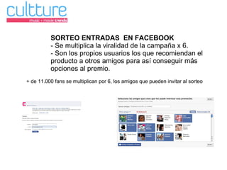 SORTEO ENTRADAS  EN FACEBOOK - Se multiplica la viralidad de la campaña x 6. - Son los propios usuarios los que recomiendan el producto a otros amigos para así conseguir más opciones al premio. + de 11.000 fans se multiplican por 6, los amigos que pueden invitar al sorteo 