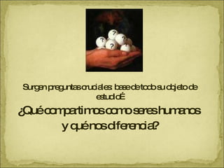 Surgen preguntas cruciales: base de todo su objeto de estudio…  ¿Qué compartimos como seres humanos  y qué nos diferencia? 