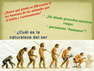 ¿Hasta qué punto se diferencia el ser humano de los animales por  el habla y razonamiento? ¿De dónde proceden nuestros rasgos  puramente “humanos”? ¿Cuál es la naturaleza del ser humano? 