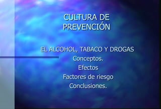 CULTURA DE PREVENCIÓN EL ALCOHOL, TABACO Y DROGAS Conceptos. Efectos Factores de riesgo Conclusiones. 
