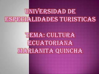 UNIVERSIDAD DE ESPECIALIDADES TURISTICASTEMA: CuLTURAECUATORIANAMARIANITA QUINCHA 