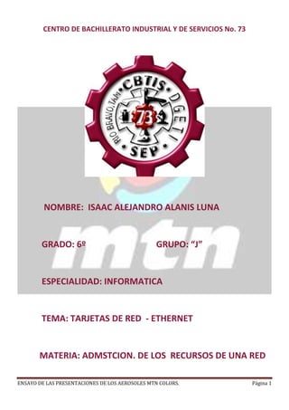 CENTRO DE BACHILLERATO INDUSTRIAL Y DE SERVICIOS No. 73<br />            NOMBRE:  ISAAC ALEJANDRO ALANIS LUNA<br />           GRADO: 6º                                GRUPO: “J”<br />           ESPECIALIDAD: INFORMATICA<br />           TEMA: TARJETAS DE RED  - ETHERNET<br />          MATERIA: ADMSTCION. DE LOS  RECURSOS DE UNA RED<br />INTRODUCCION:<br />Quizás para muchos de nosotros el nombre de Montana Colors es un referente para el graffiti, sin embargo, no todos están familiarizados con estas dos palabras, así que vamos a hablar un poco acerca de lo que es la Montana Colors.<br />En este ensayo ablaremos de  especialmente los tipos de diferentes envases que existen en montana colors. <br />Escogido el tema por su calidad en pintura y en su variabilidad en colores, y difentes presentaciones de la misma<br />344297040640<br />DESARROLLO<br />Montana Colors es la empresa de referencia en el mercado internacional de pintura spray. La constante aportación de nuevos productos, la búsqueda de nuevas tecnologías y el respeto al medio ambiente son los fundamentales impulsos de nuestra actividad.<br />Disponemos actualmente de la más completa y profesional gama de productos para diferentes campos, Graffiti, Bellas Artes y sector industrial.<br />Nuestra excelente calidad en más de 200 colores y envases que varían desde los 30ml hasta los 750ml, ofrece instrumentos profesionales adecuados para cualquier trabajo.<br />Los productos Montana Colors mantienen su excelente calidad, por diferentes razones.<br />Somos de los pocos productores todavía activos en Europa. Las materias primas proceden de distintos lugares del mundo, seleccionándolas ante todo por la calidad y seriedad de sus fabricantes. Seguidamente la producción se desarrolla en Barcelona, en nuestra planta de Sant Vicenç de Castellet, en la comarca catalana del Bages y se trata de un proceso en el cual la mano del hombre todavía cubre un rol importante, acercando nuestros resultados más hacia la calidad de una manufactura que no a las grandes producciones industriales de hoy en día.<br />Un exhaustivo control de calidad es el paso final del proceso; sólo los sprays que cumplen con los requisitos de calidad y seguridad pueden ser comercializados. Nuestra actividad de producción se desencadena, en todas sus fases, desde la formulación química inicial al producto final, bajo estrictas normas de seguridad y respecto del medio ambiente. Llegados a este punto, los productos Montana Colors, a través de la nueva Logística de Exportación, marchan hacia más de 30 países, destinos cercanos como la vecina Francia o lejanos como Argentina, USA, Japón y Nueva Zelanda. <br />3676650-457109<br />Tipo: Pintura sintética brillante<br />Sistema: hembra-alta presión<br />Descripción: Toda la potencia del<br />                        Hardcore en formato <br />                        mini, para los fanáticos<br />                        de los tags.<br />3741420173990<br />Tipo: pintura sintética brillante<br />Sistema: macho-baja presión<br />Descripción: Back in the days, el primer<br />                        spray para Graffiti de la <br />                        historia, actualmente, para <br />                        los amantes de trazos finos <br />                        y limpios y para los nostálgicos<br />                       de la Old School<br />3687535-54338Tipo: pintura sintética satinada<br />Sistema: hembra - baja presión<br />Descripción: Alta concentración de<br /> pigmento, sofisticada válvula a baja<br /> presión y formato revolucionario <br />hacen del Alien el producto más técnico<br /> presente en el mercado. Se incorporan a <br />esta gama los &ldquo;espectros&rdquo;, <br />5 tonalidades trasparentes, para sombras <br />y volúmenes, y el Amarillo Poltergeist, <br />especial pintura fotoluminiscente. Esencial <br />para trabajos de alta precisión y acabados de <br />gran calidad, ideal para interiores.<br />3839936-304710Tipo: pintura sintética brillante<br />Sistema: hembra - alta presión<br />Descripción: El spray por antonomasia, <br />Hardcore ha marcado un antes y un después <br />en el universo Graffiti. Tras años de honrada <br />actividad a lo largo del planeta, sigue siendo <br />el producto más querido. <br />387259381099<br />Tipo: pintura sintética mate<br />Sistema: hembra - alta y baja presión<br />Descripción: 147 colores mate, válvula <br />universal alta-baja presión, para un control <br />total, excelente pintura sintética, ultra <br />cubrente sobre toda clase de superficie <br />(incluso plata) en cada uno de sus colores, <br />nuevo cap para optimizar las características <br />del 94.<br />387259323404Tipo: pintura nitro mate<br />Sistema: hembra - alta y baja presión<br />Descripción: Fruto de la evolución del <br />concepto Silver Killer, Nitro 2G 500 Colors <br />extiende las cualidades y la cubrición del <br />Nitro 2G 400 a una gama de 10 colores, los <br />mas populares de casa Montana, en versión <br />mate. Secado ultra rápido, excelente <br />cobertura y una válvula universal a baja y alta <br />presión son los ingredientes de este spray <br />quot;
todo terrenoquot;
<br />3752850-206738<br />Tipo: pintura sintética brillante<br />Sistema: hembra - alta presión<br />Descripción: Una gama de 10 colores en <br />formato 600ml, para bombardear... a lo <br />grande!<br />3752850373471<br />Tipo: pintura sintética brillante<br />Sistema: hembra - alta presión<br />Descripción: Cuando el tamaño sí importa, <br />750ml de plata cromada y puro negro<br /> Brillante<br />CONCLUSION: No somos una multinacional y tampoco somos máquinas, somos personas con una gran pasión por lo que hacemos cada día.Somos la Montana Colors Original!<br />BIBLIOGRAFÍA:<br />http://www.montanacolors.com/quienes3.php<br />http://www.montanacolorsflash.com/site.php<br />