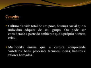 ConceitoCultura é a vida total de um povo, herança social que o indivíduo adquire de seu grupo. Ou pode ser considerada a parte do ambiente que o próprio homem criou.
