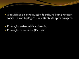 A aquisição e a perpetuação da cultura é um processo social – e não biológico – resultante da aprendizagem.