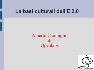 La basi culturali dell'E 2.0 Alberto Campiglio di Openlabs 