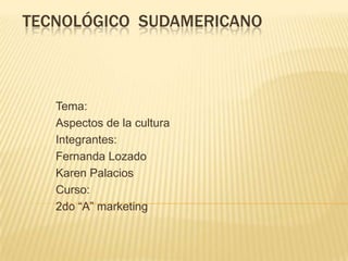 Tecnológico  sudamericano Tema: Aspectos de la cultura Integrantes: Fernanda Lozado Karen Palacios Curso: 2do “A” marketing 