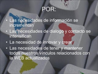POR: Las necesidades de información se incrementan Las necesidades de dialogo y contacto se intensifican  La necesidad de innovar y crear  Las necesidades de tener y mantener todos nuestros vínculos relacionados con la WEB actualizados 