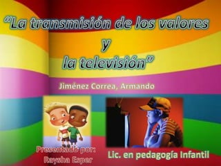 “La transmisión de los valores  y  la televisión” Jiménez Correa, Armando  Presentado por:   Raysha Esper Lic. en pedagogía Infantil 