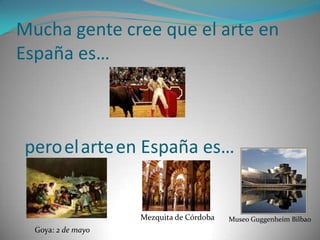 Mucha gente cree que el arte en España es…peroelarteen España es…Mezquita de CórdobaMuseo Guggenheim BilbaoGoya: 2 de mayo