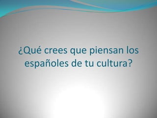 ¿Qué crees que piensan los españoles de tu cultura?