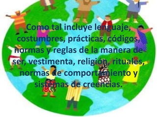 Como tal incluye lenguaje,
 costumbres, prácticas, códigos,
normas y reglas de la manera de
ser, vestimenta, religión, rituales,
  normas de comportamiento y
      sistemas de creencias.
 