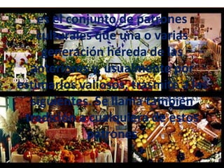 es el conjunto de patrones
    culturales que una o varias
     generación hereda de las
  anteriores y, usualmente por
estimarlos valiosos, trasmite a las
  siguientes. Se llama también
 tradición a cualquiera de estos
             patrones
 