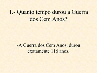 1.- Quanto tempo durou a Guerra dos Cem Anos? -A Guerra dos Cem Anos, durou exatamente 116 anos. 