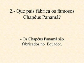 2.- Que país fábrica os famosos Chapéus Panamá? - Os Chapéus Panamá são fabricados no  Equador. 