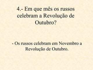 4.- Em que mês os russos celebram a Revolução de Outubro? - Os russos celebram em Novembro a Revolução de Outubro. 