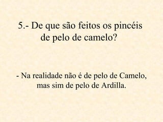 5.- De que são feitos os pincéis de pelo de camelo?   - Na realidade não é de pelo de Camelo, mas sim de pelo de Ardilla. 