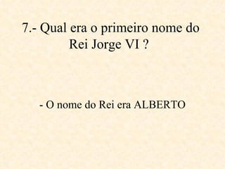 7.- Qual era o primeiro nome do Rei Jorge VI ?   - O nome do Rei era ALBERTO 