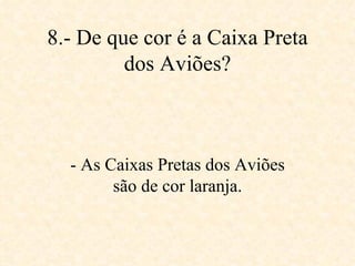 8.- De que cor é a Caixa Preta dos Aviões? - As Caixas Pretas dos Aviões são de cor laranja. 