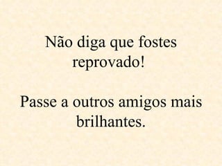 Não diga que fostes reprovado!  Passe a outros amigos mais brilhantes. 
