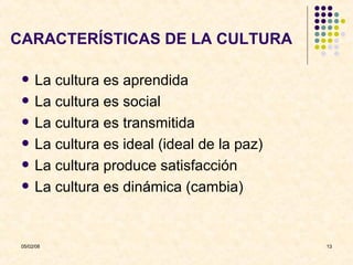 CARACTERÍSTICAS DE LA CULTURA La cultura es aprendida La cultura es social La cultura es transmitida La cultura es ideal (ideal de la paz) La cultura produce satisfacción La cultura es dinámica (cambia) 