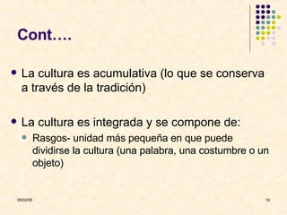 Cont…. La cultura es acumulativa (lo que se conserva a través de la tradición) La cultura es integrada y se compone de: Rasgos- unidad más pequeña en que puede dividirse la cultura (una palabra, una costumbre o un objeto) 