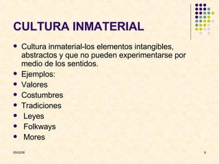 CULTURA INMATERIAL Cultura inmaterial-los elementos intangibles, abstractos y que no pueden experimentarse por medio de los sentidos. Ejemplos: Valores Costumbres Tradiciones Leyes Folkways Mores 