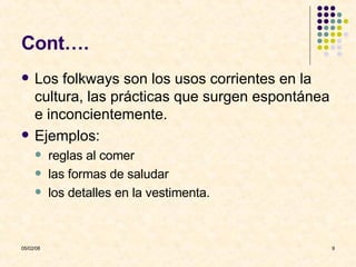 Cont…. Los folkways son los usos corrientes en la cultura, las prácticas que surgen espontánea e inconcientemente. Ejemplos: reglas al comer las formas de saludar los detalles en la vestimenta.  