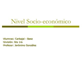 Nivel Socio-económico

•Alumnas:   Carbajal - Baez
•División: 6to 1ra
•Profesor: Jerónimo González
 