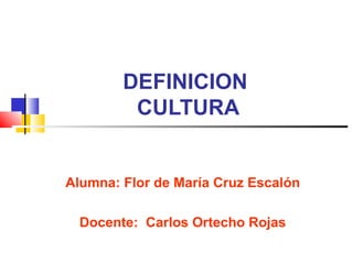 DEFINICION
         CULTURA


Alumna: Flor de María Cruz Escalón

  Docente: Carlos Ortecho Rojas
 