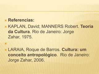  Referencias:
 KAPLAN, David; MANNERS Robert. Teoria
  da Cultura. Rio de Janeiro: Jorge
  Zahar, 1975.


   LARAIA, Roque de Barros. Cultura: um
    conceito antropológico. Rio de Janeiro:
    Jorge Zahar, 2006.
 