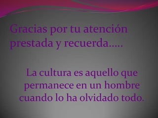 Gracias por tu atención
prestada y recuerda…..

  La cultura es aquello que
  permanece en un hombre
 cuando lo ha olvidado todo.
 