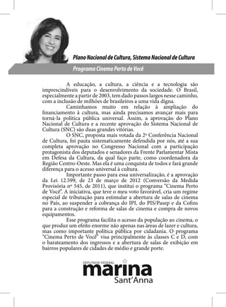Plano Nacional de Cultura, Sistema Nacional de Cultura
             Programa Cinema Perto de Você

           A educação, a cultura, a ciência e a tecnologia são
imprescindíveis para o desenvolvimento da sociedade. O Brasil,
especialmente a partir de 2003, tem dado passos largos nesse caminho,
com a inclusão de milhões de brasileiros a uma vida digna.
           Caminhamos muito em relação à ampliação do
financiamento à cultura, mas ainda precisamos avançar mais para
torná-la política pública universal. Assim, a aprovação do Plano
Nacional de Cultura e a recente aprovação do Sistema Nacional de
Cultura (SNC) são duas grandes vitórias.
           O SNC, proposta mais votada da 2ª Conferência Nacional
de Cultura, foi pauta sistematicamente defendida por nós, até a sua
completa aprovação no Congresso Nacional com a participação
protagonista dos deputados e senadores da Frente Parlamentar Mista
em Defesa da Cultura, da qual faço parte, como coordenadora da
Região Centro-Oeste. Mas ela é uma conquista de todos e fará grande
diferença para o acesso universal à cultura.
           Importante passo para essa universalização, é a aprovação
da Lei 12.599, de 23 de março de 2012 (Conversão da Medida
Provisória nº 545, de 2011), que institui o programa “Cinema Perto
de Você”. A iniciativa, que teve o meu voto favorável, cria um regime
especial de tributação para estimular a abertura de salas de cinema
no País, ao suspender a cobrança do IPI, do PIS/Pasep e da Cofins
para a construção e reforma de salas de cinema e compra de novos
equipamentos.
           Esse programa facilita o acesso da população ao cinema, o
que produz um efeito enorme não apenas nas áreas de lazer e cultura,
mas como importante política pública por cidadania. O programa
“Cinema Perto de Você” visa principalmente às classes C e D, com
o barateamento dos ingressos e a abertura de salas de exibição em
bairros populares de cidades de médio e grande porte.
 